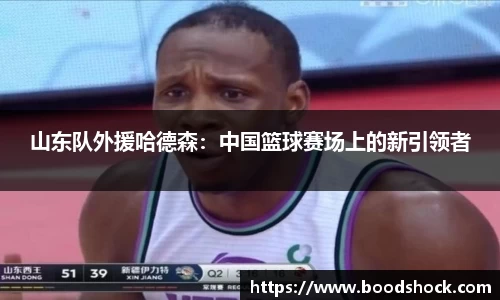 山东队外援哈德森：中国篮球赛场上的新引领者
